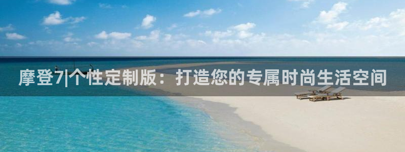 mg不朽情缘f凯捷注册：摩登7|个性定制版：打造您的专属时尚生活空间