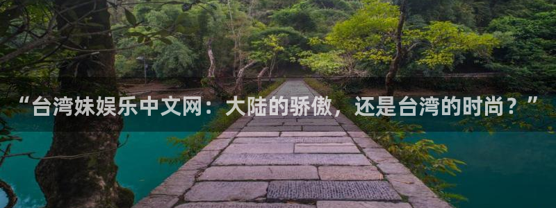 mg不朽情缘体育官网注册：“台湾妹娱乐中文网：大陆的骄傲，还是台湾的时尚？”