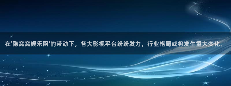 成都mg不朽情缘电子有限公司：在\'隐窝窝娱乐网\'的带动下，各大影视平台纷纷发