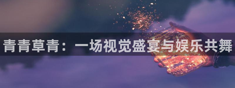mg不朽情缘凯捷平台：青青草青：一场视觉盛宴与娱乐共舞