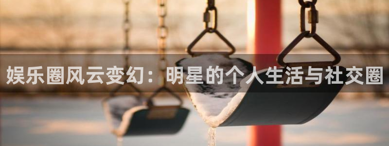 mg不朽情缘3登录：娱乐圈风云变幻：明星的个人生活与社交圈