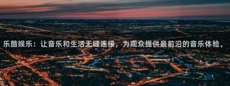 mg不朽情缘体育娱乐注册链接：乐酷娱乐：让音乐和生活无缝连接，为观众提供最前沿的