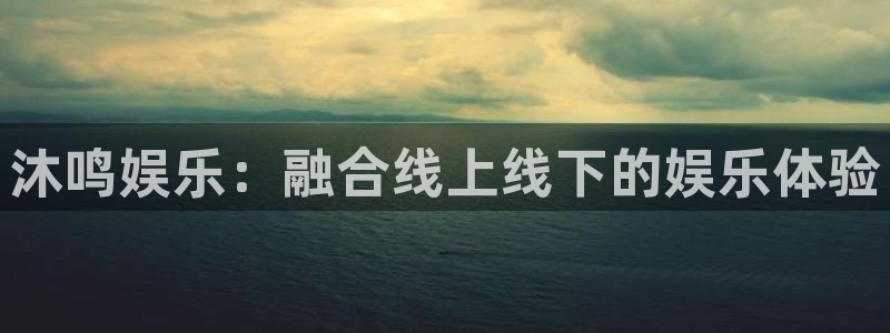 mg不朽情缘4平台：沐鸣娱乐：融合线上线下的娱乐体验