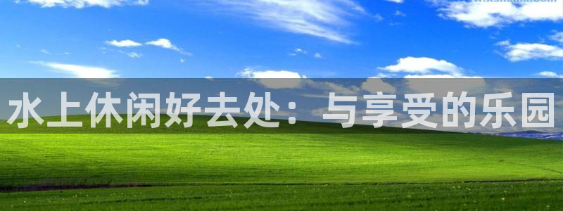mg不朽情缘体育f开户：水上休闲好去处：与享受的乐园
