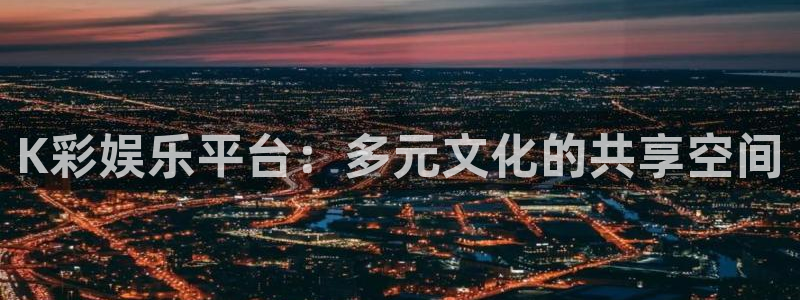 mg不朽情缘体育官网注册：K彩娱乐平台：多元文化的共享空间