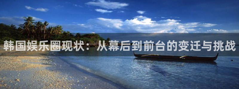 mg不朽情缘体育平台登录入口：韩国娱乐圈现状：从幕后到前台的变迁与挑战