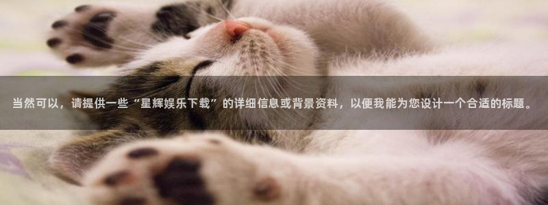 mg不朽情缘体育注册平台：当然可以，请提供一些“星辉娱乐下载”的详细信息或背景资料，以便我能为您设计一个合适的标题。